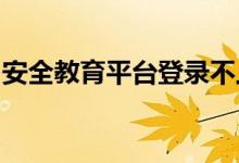 安全教育平台登录不上去怎么办 安全教育平台登录失败解决办法