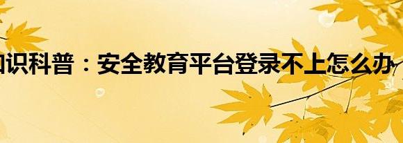 安全教育平台登录不上去怎么办 安全教育平台登录失败解决办法