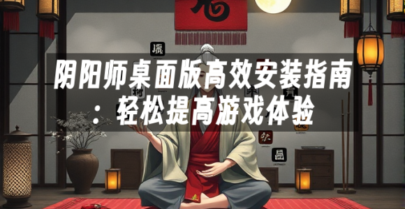 苹果cms模板阴阳师桌面版高效安装指南：轻松提高游戏体验苹果cms
