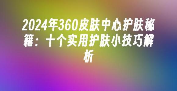 苹果cms模板2024年360皮肤中心护肤秘籍：十个实用护肤小技巧解析苹果cms