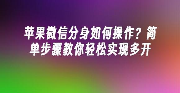 苹果cms模板苹果微信分身如何操作？简单步骤教你轻松实现多开苹果cms